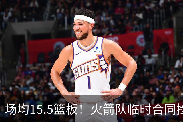 场均15.5篮板！火箭队临时合同捡漏？篮板王变第4中锋，新高塔被低估